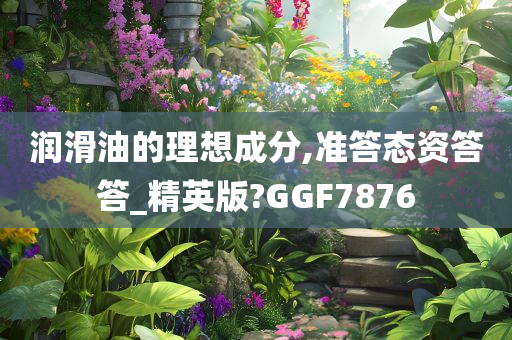 润滑油的理想成分,准答态资答答_精英版?GGF7876