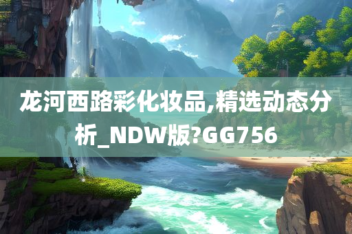 龙河西路彩化妆品,精选动态分析_NDW版?GG756