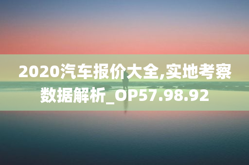 2020汽车报价大全,实地考察数据解析_OP57.98.92