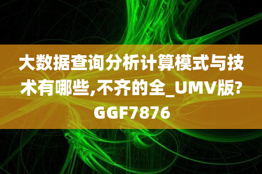 大数据查询分析计算模式与技术有哪些,不齐的全_UMV版?GGF7876