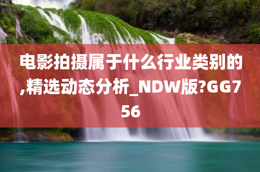 电影拍摄属于什么行业类别的,精选动态分析_NDW版?GG756