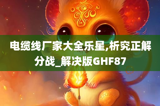 电缆线厂家大全乐星,析究正解分战_解决版GHF87