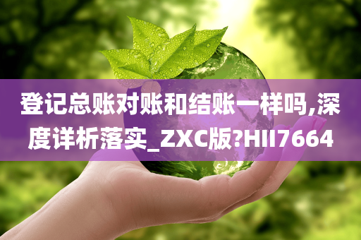 登记总账对账和结账一样吗,深度详析落实_ZXC版?HII7664