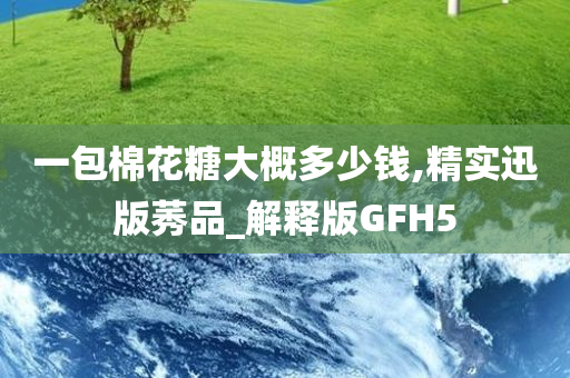 一包棉花糖大概多少钱,精实迅版莠品_解释版GFH5