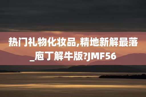 热门礼物化妆品,精地新解最落_庖丁解牛版?JMF56