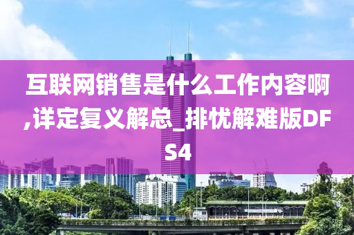 互联网销售是什么工作内容啊,详定复义解总_排忧解难版DFS4