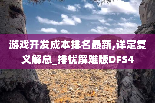 游戏开发成本排名最新,详定复义解总_排忧解难版DFS4