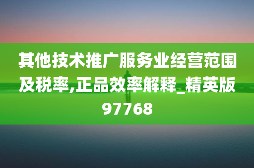 其他技术推广服务业经营范围及税率,正品效率解释_精英版97768