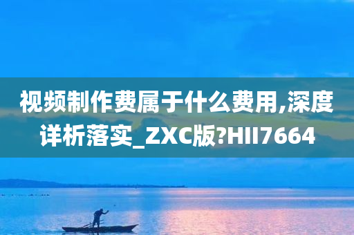 视频制作费属于什么费用,深度详析落实_ZXC版?HII7664