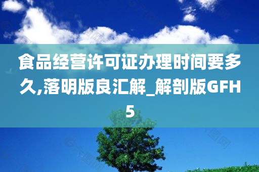 食品经营许可证办理时间要多久,落明版良汇解_解剖版GFH5