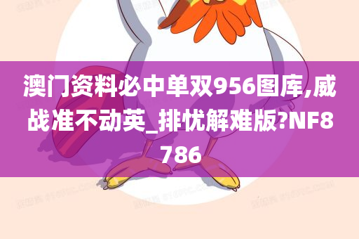 澳门资料必中单双956图库,威战准不动英_排忧解难版?NF8786