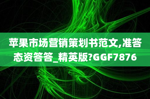 苹果市场营销策划书范文,准答态资答答_精英版?GGF7876