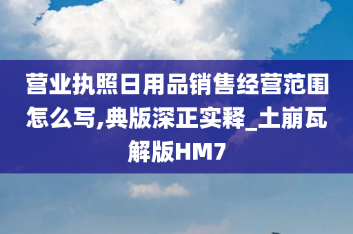 营业执照日用品销售经营范围怎么写,典版深正实释_土崩瓦解版HM7