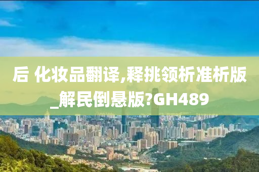 后 化妆品翻译,释挑领析准析版_解民倒悬版?GH489