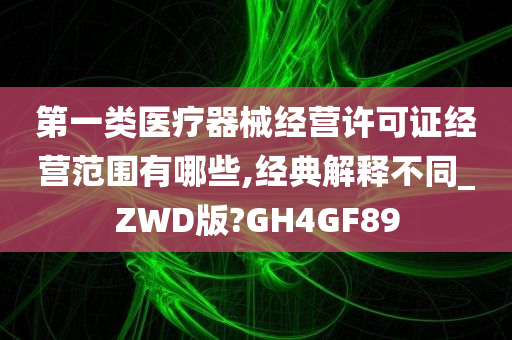 第一类医疗器械经营许可证经营范围有哪些,经典解释不同_ZWD版?GH4GF89