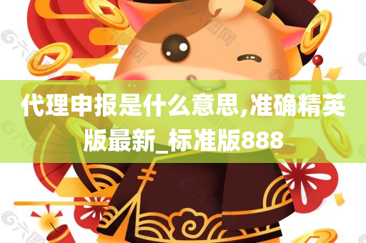 代理申报是什么意思,准确精英版最新_标准版888