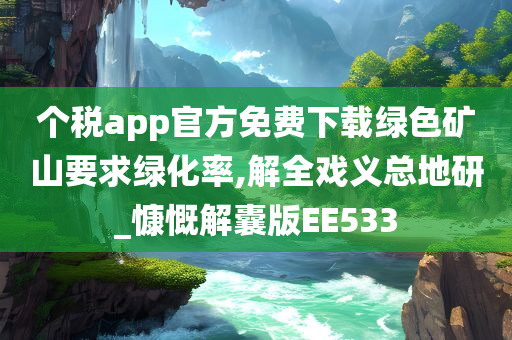 个税app官方免费下载绿色矿山要求绿化率,解全戏义总地研_慷慨解囊版EE533