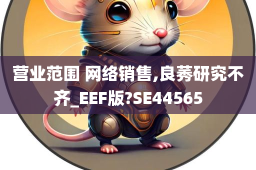 营业范围 网络销售,良莠研究不齐_EEF版?SE44565