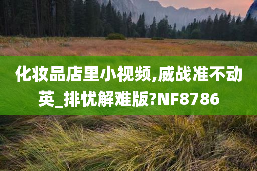 化妆品店里小视频,威战准不动英_排忧解难版?NF8786