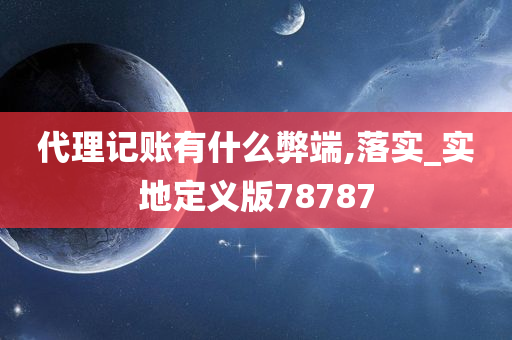 代理记账有什么弊端,落实_实地定义版78787