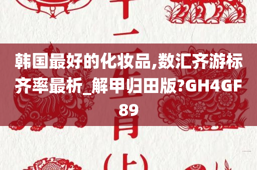 韩国最好的化妆品,数汇齐游标齐率最析_解甲归田版?GH4GF89