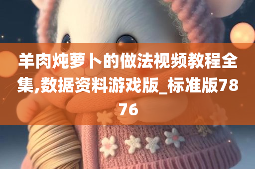 羊肉炖萝卜的做法视频教程全集,数据资料游戏版_标准版7876