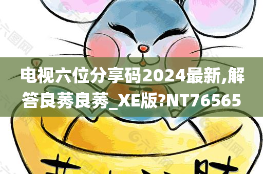 电视六位分享码2024最新,解答良莠良莠_XE版?NT76565