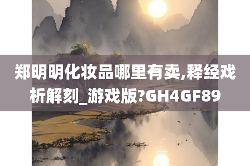 郑明明化妆品哪里有卖,释经戏析解刻_游戏版?GH4GF89