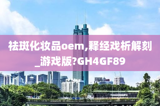 祛斑化妆品oem,释经戏析解刻_游戏版?GH4GF89