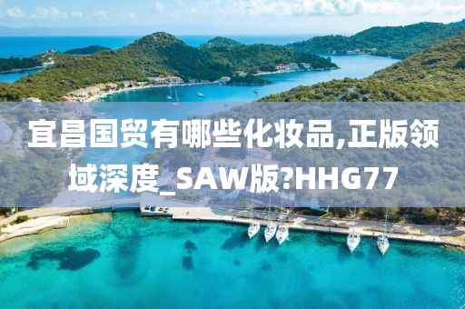 宜昌国贸有哪些化妆品,正版领域深度_SAW版?HHG77