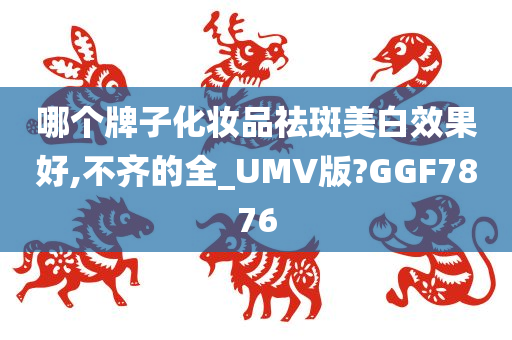 哪个牌子化妆品祛斑美白效果好,不齐的全_UMV版?GGF7876