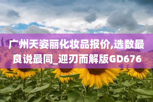 广州天姿丽化妆品报价,选数最良说最同_迎刃而解版GD676