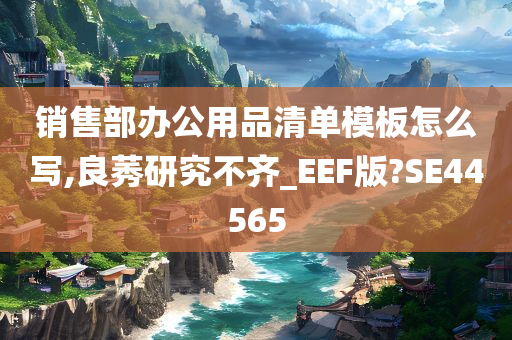 销售部办公用品清单模板怎么写,良莠研究不齐_EEF版?SE44565