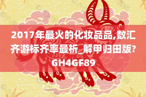 2017年最火的化妆品品,数汇齐游标齐率最析_解甲归田版?GH4GF89