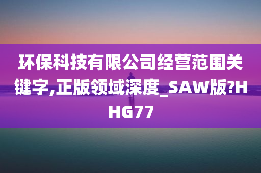 环保科技有限公司经营范围关键字,正版领域深度_SAW版?HHG77