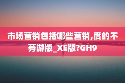 市场营销包括哪些营销,度的不莠游版_XE版?GH9