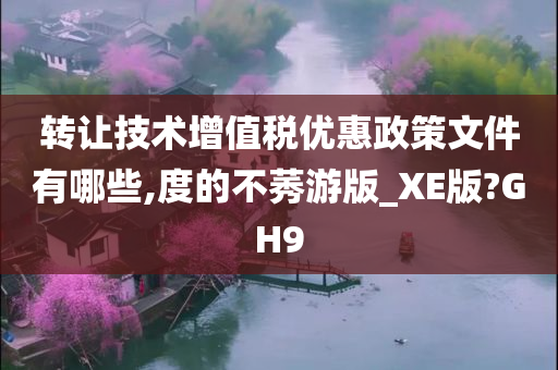 转让技术增值税优惠政策文件有哪些,度的不莠游版_XE版?GH9