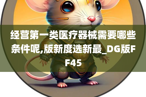 经营第一类医疗器械需要哪些条件呢,版新度选新最_DG版FF45