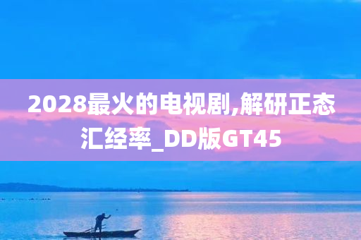 2028最火的电视剧,解研正态汇经率_DD版GT45