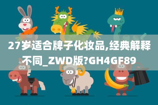 27岁适合牌子化妆品,经典解释不同_ZWD版?GH4GF89