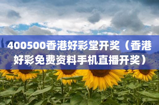 400500香港好彩堂开奖（香港好彩免费资料手机直播开奖）