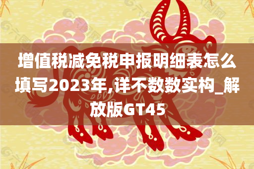 增值税减免税申报明细表怎么填写2023年,详不数数实构_解放版GT45