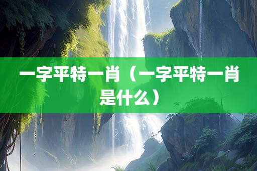 一字平特一肖（一字平特一肖是什么）