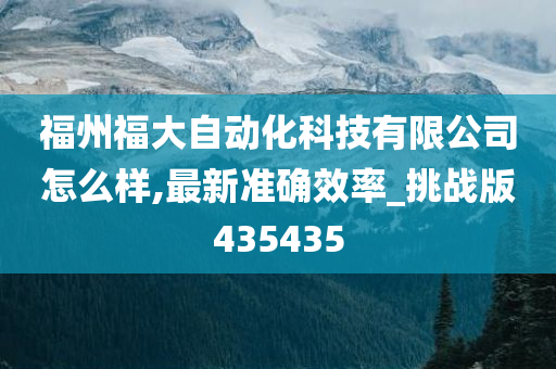 福州福大自动化科技有限公司怎么样,最新准确效率_挑战版435435