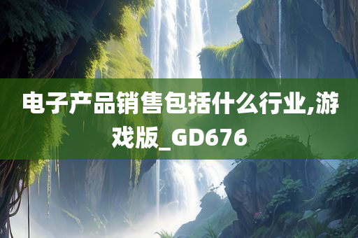 电子产品销售包括什么行业,游戏版_GD676