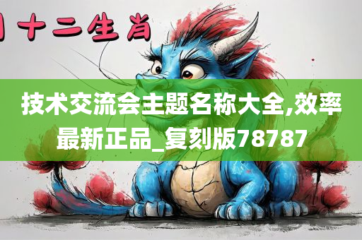 技术交流会主题名称大全,效率最新正品_复刻版78787