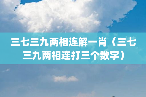 三七三九两相连解一肖（三七三九两相连打三个数字）