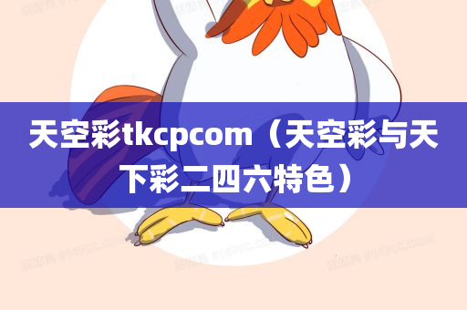 天空彩tkcpcom（天空彩与天下彩二四六特色）