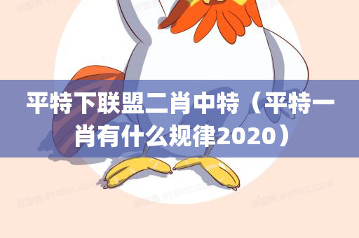 平特下联盟二肖中特（平特一肖有什么规律2020）