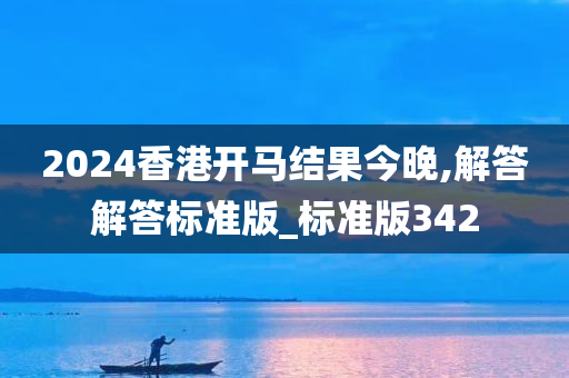 2024香港开马结果今晚,解答解答标准版_标准版342